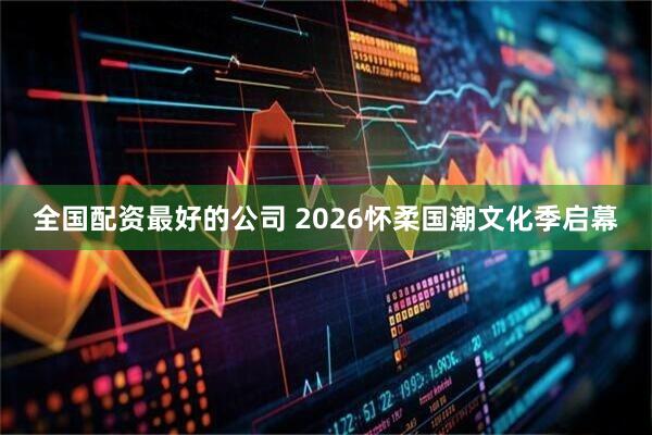 全国配资最好的公司 2026怀柔国潮文化季启幕