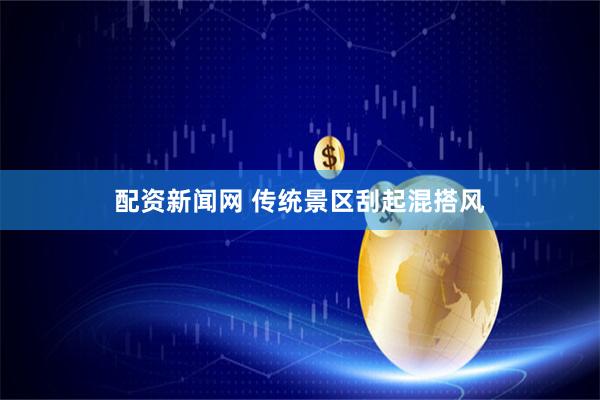 配资新闻网 传统景区刮起混搭风