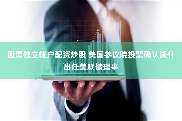 股票独立帐户配资炒股 美国参议院投票确认沃什出任美联储理事