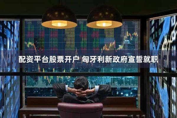 配资平台股票开户 匈牙利新政府宣誓就职