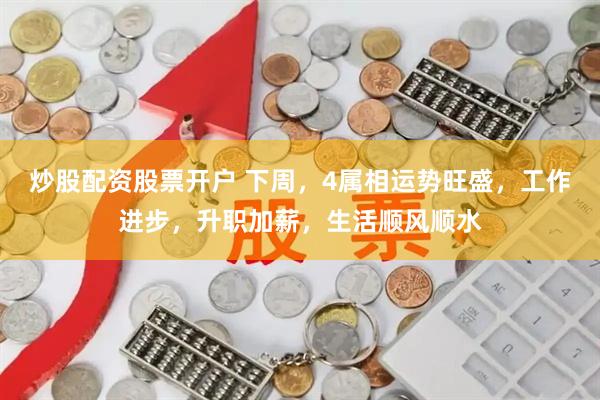 炒股配资股票开户 下周，4属相运势旺盛，工作进步，升职加薪，生活顺风顺水