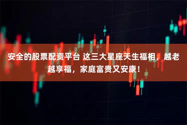 安全的股票配资平台 这三大星座天生福相，越老越享福，家庭富贵又安康！