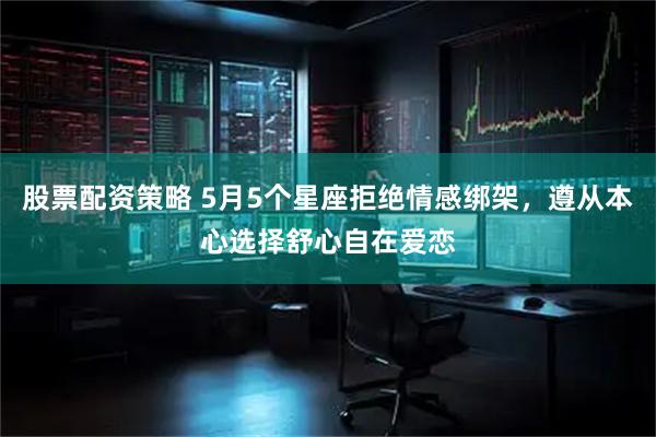 股票配资策略 5月5个星座拒绝情感绑架，遵从本心选择舒心自在爱恋