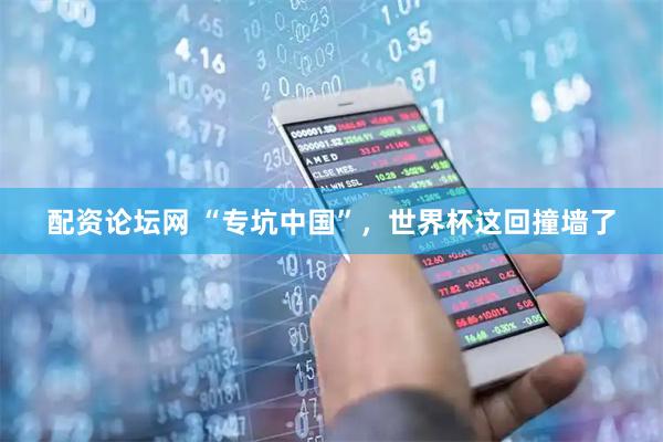 配资论坛网 “专坑中国”，世界杯这回撞墙了