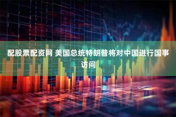 配股票配资网 美国总统特朗普将对中国进行国事访问