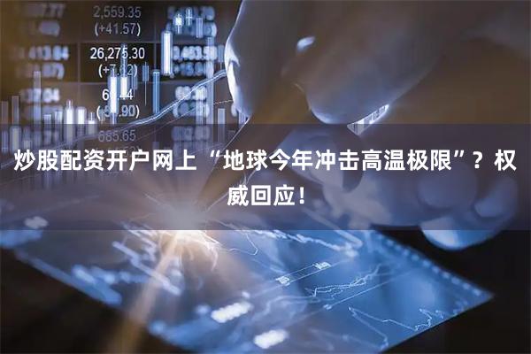 炒股配资开户网上 “地球今年冲击高温极限”？权威回应！