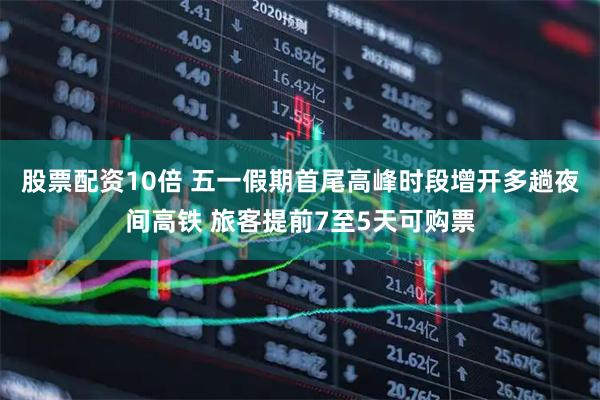 股票配资10倍 五一假期首尾高峰时段增开多趟夜间高铁 旅客提前7至5天可购票