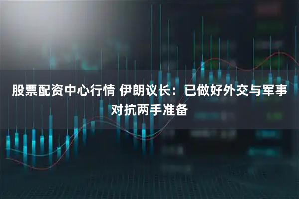 股票配资中心行情 伊朗议长：已做好外交与军事对抗两手准备