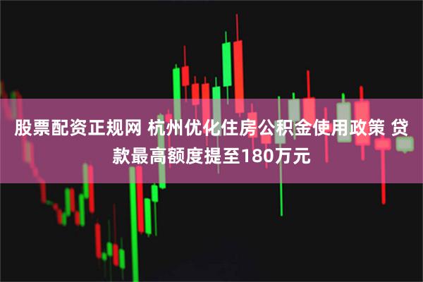 股票配资正规网 杭州优化住房公积金使用政策 贷款最高额度提至180万元