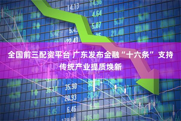 全国前三配资平台 广东发布金融“十六条” 支持传统产业提质焕新