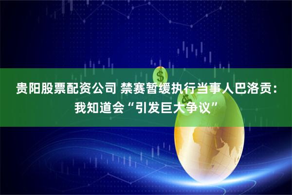 贵阳股票配资公司 禁赛暂缓执行当事人巴洛贡：我知道会“引发巨大争议”