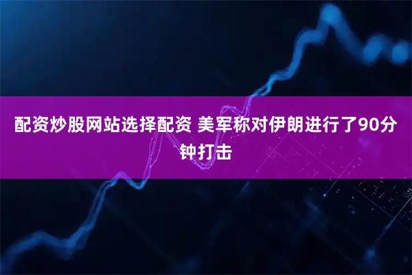 配资炒股网站选择配资 美军称对伊朗进行了90分钟打击