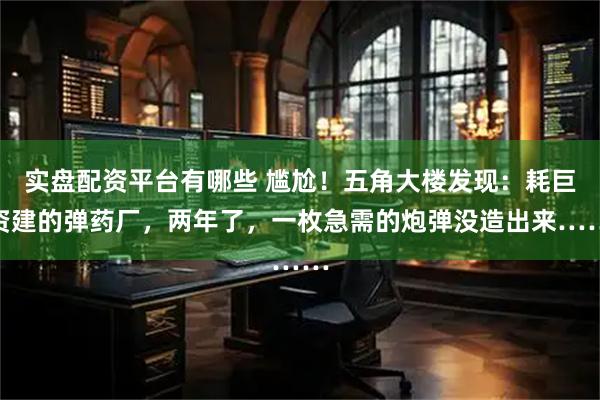 实盘配资平台有哪些 尴尬！五角大楼发现：耗巨资建的弹药厂，两年了，一枚急需的炮弹没造出来……