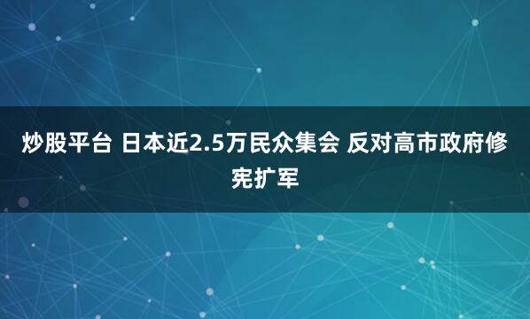 炒股平台 日本近2.5万民众集会 反对高市政府修宪扩军