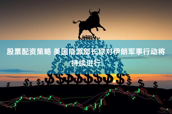 股票配资策略 美国能源部长称对伊朗军事行动将持续进行