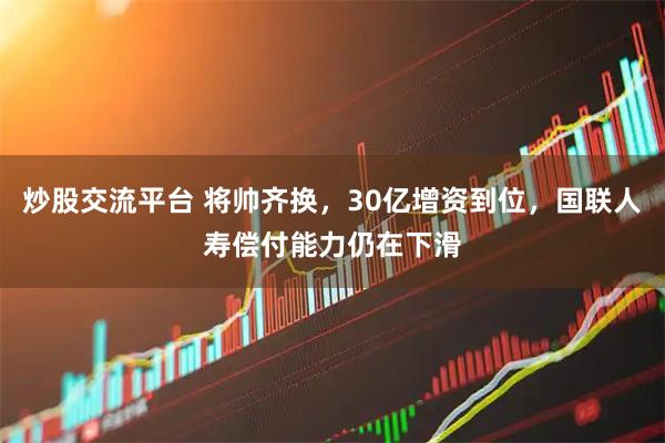 炒股交流平台 将帅齐换，30亿增资到位，国联人寿偿付能力仍在下滑
