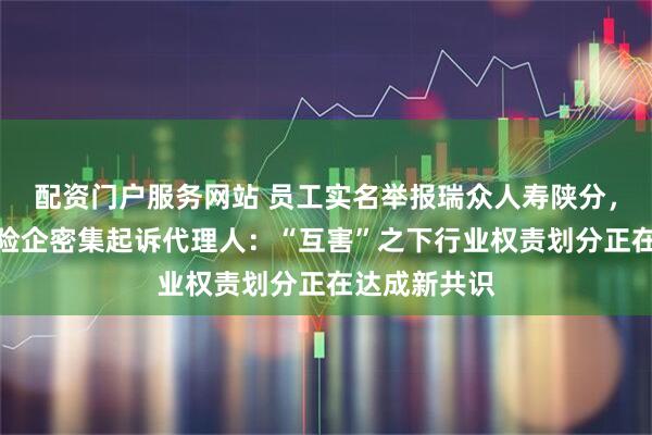 配资门户服务网站 员工实名举报瑞众人寿陕分，光大永明等险企密集起诉代理人：“互害”之下行业权责划分正在达成新共识