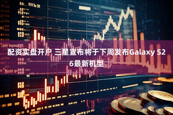 配资实盘开户 三星宣布将于下周发布Galaxy S26最新机型