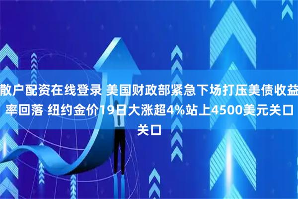 散户配资在线登录 美国财政部紧急下场打压美债收益率回落 纽约金价19日大涨超4%站上4500美元关口