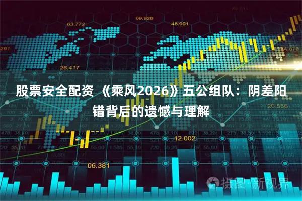 股票安全配资 《乘风2026》五公组队：阴差阳错背后的遗憾与理解